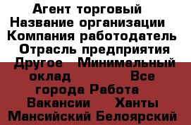 Агент торговый › Название организации ­ Компания-работодатель › Отрасль предприятия ­ Другое › Минимальный оклад ­ 35 000 - Все города Работа » Вакансии   . Ханты-Мансийский,Белоярский г.